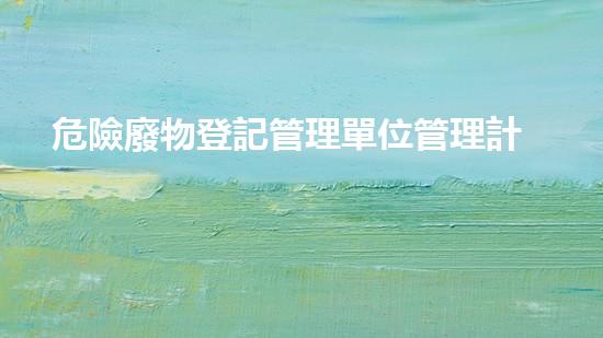 危險廢物登記管理單位管理計劃未知的化工廢料：隱匿在城市下的潛在威脅？